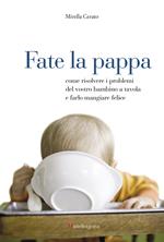 Fate la pappa. Come risolvere i problemi del vostro bambino a tavola e farlo mangiare felice