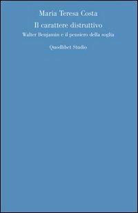 Il carattere distruttivo. Walter Benjamin e il pensiero della soglia - Maria Teresa Costa - copertina