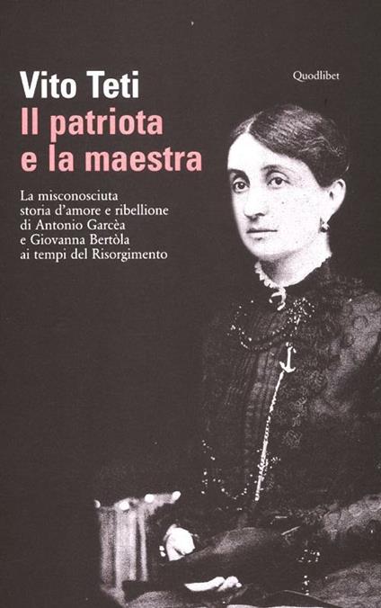 Il patriota e la maestra. La misconosciuta storia d'amore e ribellione di Antonio Garcèa e Giovanna Bertòla ai tempi del Risorgimento - Vito Teti - copertina