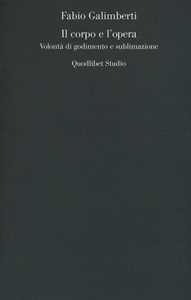 Libro Il corpo e l'opera. Volontà di godimento e sublimazione Fabio Galimberti