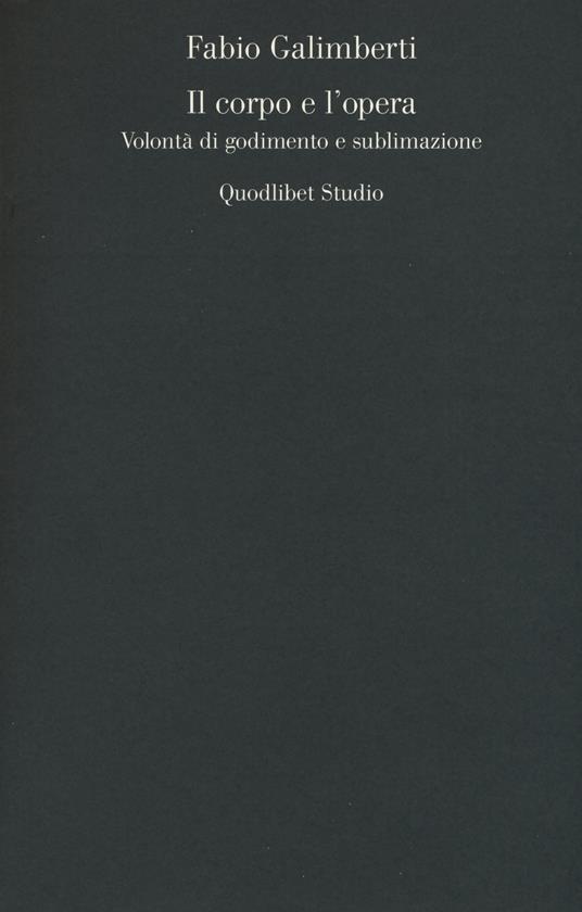 Il corpo e l'opera. Volontà di godimento e sublimazione - Fabio Galimberti - copertina
