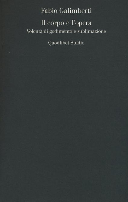 Il corpo e l'opera. Volontà di godimento e sublimazione - Fabio Galimberti - copertina