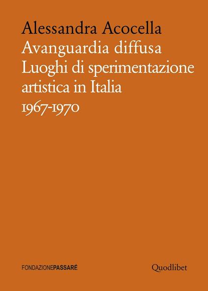 Avanguardia diffusa. Luoghi di sperimentazione artistica in Italia (1967-1970). Ediz. illustrata - Alessandra Acocella - copertina