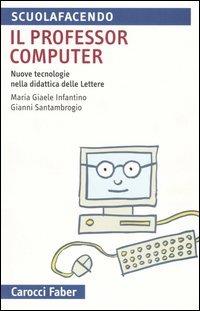 Il professor computer. Nuove tecnologie nella didattica delle Lettere - M. Giaele Infantino,Gianni Santambrogio - copertina