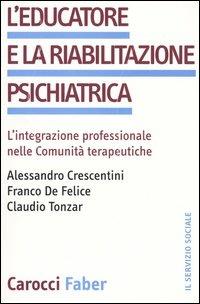 L'educatore e la riabilitazione psichiatrica. L'integrazione professionale nelle comunità terapeutiche - Alessandro Crescentini,Franco De Felice,Claudio Tonzar - copertina
