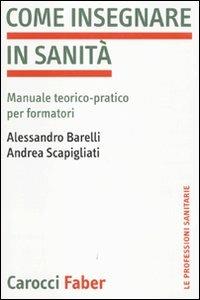 Come insegnare in sanità. Manuale teorico-pratico per formatori - Alessandro Barelli,Andrea Scapigliati - copertina
