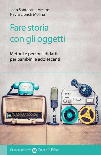 Fare storia con gli oggetti. Metodi e percorsi didattici per bambini e adolescenti - Joan Santacana Mestre,Nayra Llonch Molina - copertina