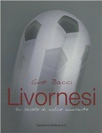 Livornesi. Un secolo di calcio amaranto - Gino Bacci - copertina