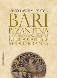 Bari bizantina. Origine, declino, eredità di una capitale mediterranea - Nino Lavermicocca - copertina