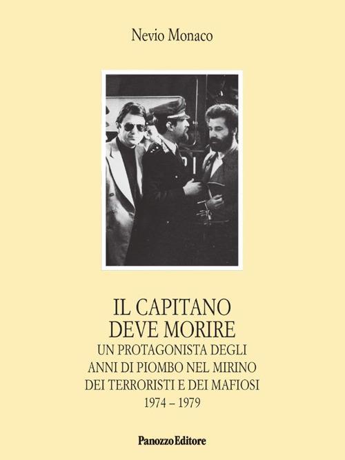 Il capitano deve morire. Le vicende di un protagonista degli anni dell'odio e della violenza nel mirino dei terroristi e dei mafiosi 1974-1979 - Nevio Monaco - copertina