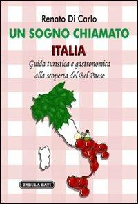 Un sogno chiamato Italia. Giuda turistica e gastronomica alla scoperta del Bel Paese - Renato Di Carlo - copertina