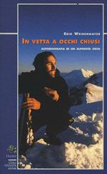 In vetta a occhi chiusi. Autobiografia di un alpinista cieco