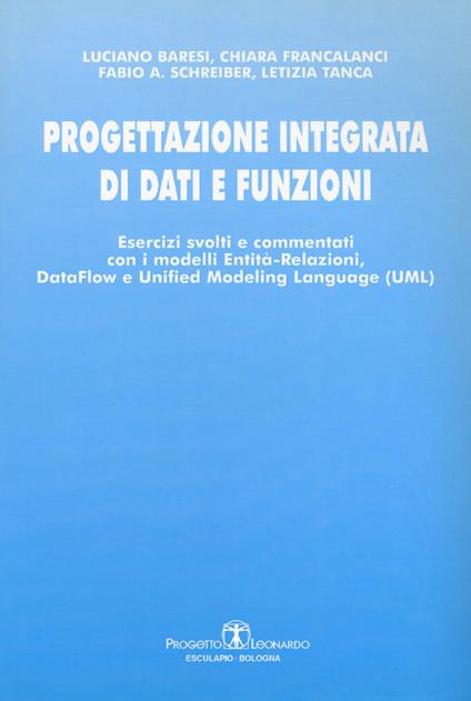 Progettazione integrata di dati e funzioni. Esercizi svolti e commentati con i modelli entità-relazioni, data-flow e unified modeling language - Luciano Baresi,Chiara Francalanci,Fabio A. Schreiber - copertina