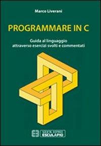 Programmare in C. Guida al linguaggio attraverso esercizi svolti e commentati - Marco Liverani - copertina