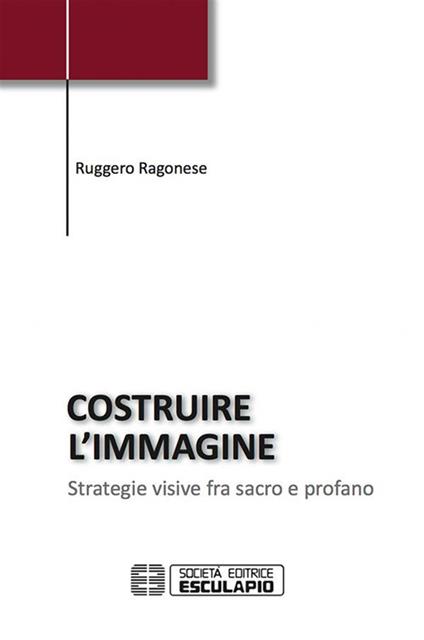 Costruire l'immagine. Strategie visive fra sacro e profano - Ruggero Ragonese - ebook