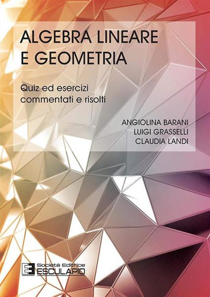 Algebra lineare geometria. Quiz ed esercizi commentati e risolti - Luigi Grasselli,Claudia Landi,Angiolina Barani - copertina