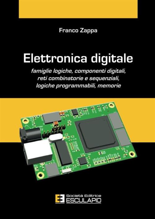 Elettronica digitale. Famiglie logiche, componenti digitali, reti combinatorie e sequenziali, logiche programmabili, memorie - Franco Zappa - copertina