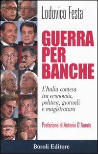 Guerra per banche. L'Italia contesa tra economia, politica, giornali e magistratura - Lodovico Festa - copertina
