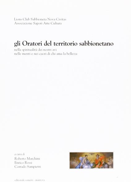 Gli oratori del territorio sabbionetano. Nella spiritualità dei nostri avi, nelle menti e nei cuori di chi ama la bellezza - Roberto Marchini,Enrico Rossi,Corrado Sampietri - copertina