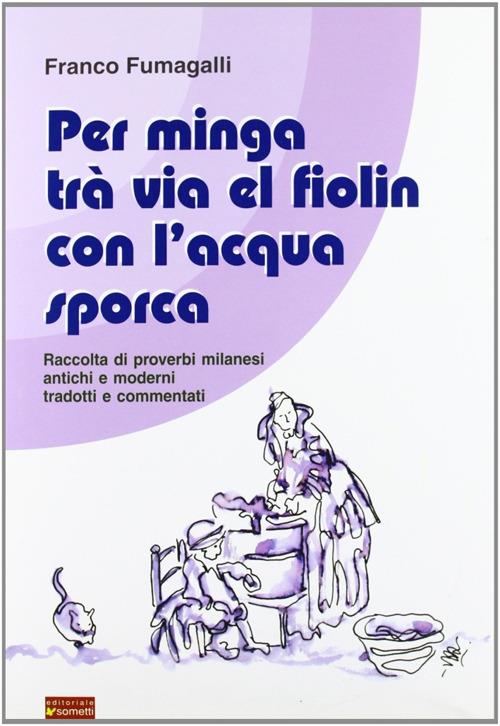 Per minga trà via el fiolin con l'acqua sporca. Raccolta di proverbi milanesi antichi e moderni tradotti e commentati - Franco Fumagalli - copertina
