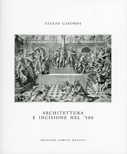 Architettura e incisione nel '500 tra antichità classica e classicismo rinascimentale - Giulio Girondi - copertina