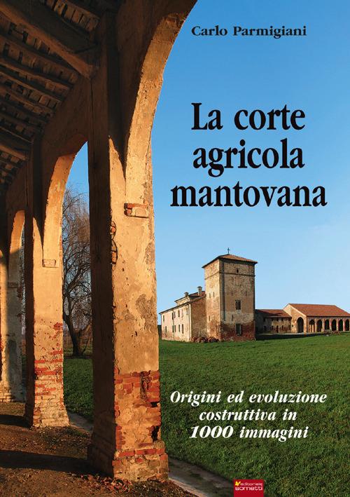 La corte agricola mantovana. Origini ed evoluzione costruttiva in 1000 immagini - Carlo Parmigiani - copertina