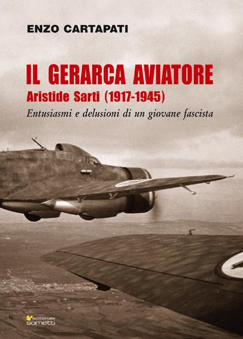 Il gerarca aviatore. Aristide Sarti (1917-1945). Entusiasmi e delusioni di un giovane fascista - Enzo Cartapati - copertina