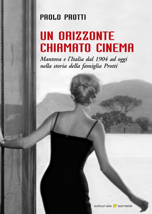 Un orizzonte chiamato cinema. Mantova e l'Italia dal 1904 ad oggi nella storia della famiglia Protti - Paolo Protti - copertina
