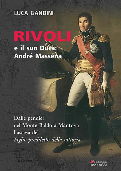 Rivoli e il suo duca: André Masséna. Dalle pendici del Monte Baldo a Mantova l'ascesa del «Figlio prediletto della Vittoria» - Luca Gandini - copertina