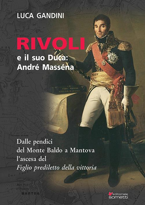 Rivoli e il suo duca: André Masséna. Dalle pendici del Monte Baldo a Mantova l'ascesa del «Figlio prediletto della Vittoria» - Luca Gandini - copertina