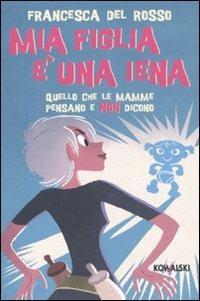Mia figlia è una iena. Quello che le mamme pensano e non dicono - Francesca Del Rosso - copertina