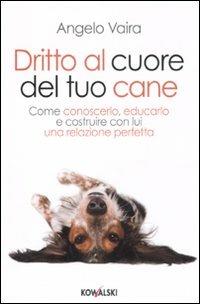 Dritto al cuore del tuo cane. Come conoscerlo, educarlo e costruire con lui una relazione perfetta - Angelo Vaira - copertina