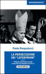 La presecuzione dei «lefebvriani» ovvero l'illegale soppressione della fraternità sacerdotale san Pio X