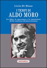 I tempi di Aldo Moro. Le idee, le speranze e le intuizioni dello statista democristiano