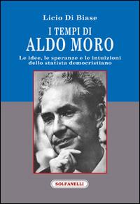 I tempi di Aldo Moro. Le idee, le speranze e le intuizioni dello statista democristiano - Licio Di Biase - copertina