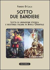 Sotto due bandiere. Lotta di liberazione etiopica e resistenza italiana in Africa Orientale - Fabrizio Di Lalla - copertina