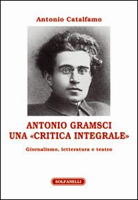 Antonio Gramsci. Una «critica integrale». Giornalismo, letteratura e teatro - Antonio Catalfamo - copertina