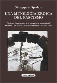 Una mitologia eroica del fascismo. Dialogo immaginario tratto dalle memorie di Aniceto Del Massa, Pino Romualdi, Marcel Déat - Giuseppe Aziz Spadaro - copertina