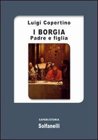 I Borgia. Padre e figlia - Luigi Copertino - copertina