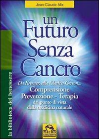 Un futuro senza cancro. Da Kremer alla Clark a Gerson. Comprensione, prevenzione, terapia - J. Claude Alix - copertina