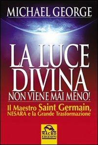 La luce divina non viene mai meno. Il maestro Saint Germain, Nesara e la grande trasformazione - Michael George - copertina