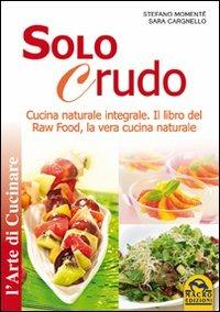 Solo crudo. Cucina naturale integrale, il libro del Raw Food, la vera cucina naturale - Stefano Momentè,Sara Cargnello - copertina