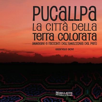 Pucallpa. La città della terra colorata. Immmagini e racconti dell'Amazzonia del Perù - Gabriele Bovi - copertina