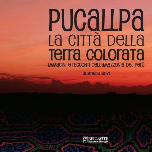 Pucallpa. La città della terra colorata. Immmagini e racconti dell'Amazzonia del Perù - Gabriele Bovi - copertina
