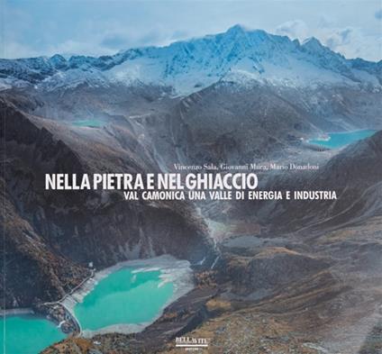 Nella pietra e nel ghiaccio. Val Camonica una valle di energia e industria - Vincenzo Sala,Giovanni Mura,Mario Donadoni - copertina