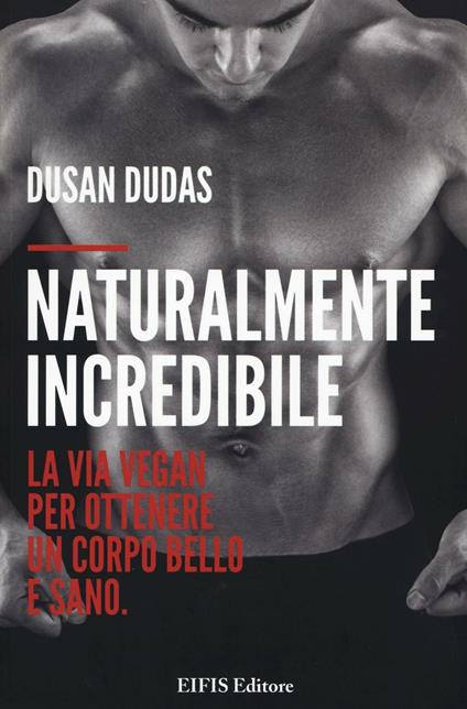 Naturalmente incredibile. La via vegan per ottenere un corpo bello e sano - Dusan Dudas - copertina