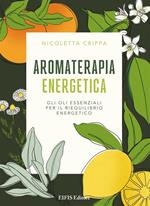 Aromaterapia energetica. Gli oli essenziali per il riequilibrio energetico