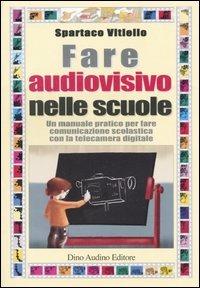 Fare audiovisivo nelle scuole. Un manuale pratico per fare comunicazione scolastica con la telecamera digitale - Spartaco Vitiello - copertina
