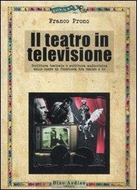 Il teatro in televisione. Scrittura teatrale e scrittura audiovisiva nelle opere di frontiera tra teatro e tv - Franco Prono - copertina