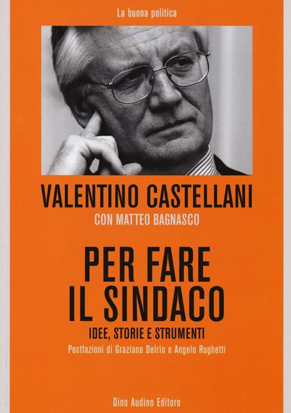 Per fare il sindaco. Idee, storie e strumenti - Valentino Castellani,Matteo Bagnasco - copertina